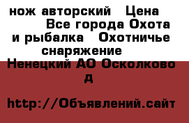 нож авторский › Цена ­ 2 500 - Все города Охота и рыбалка » Охотничье снаряжение   . Ненецкий АО,Осколково д.